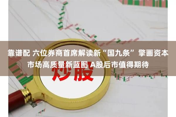 靠谱配 六位券商首席解读新“国九条” 擎画资本市场高质量新蓝图 A股后市值得期待
