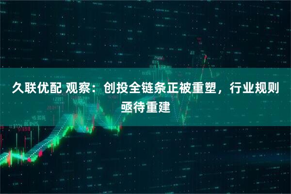 久联优配 观察：创投全链条正被重塑，行业规则亟待重建