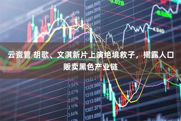 云资管 胡歌、文淇新片上演绝境救子，揭露人口贩卖黑色产业链