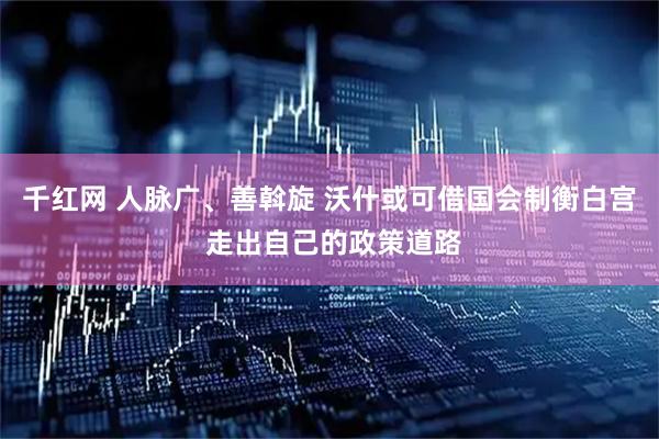 千红网 人脉广、善斡旋 沃什或可借国会制衡白宫 走出自己的政策道路
