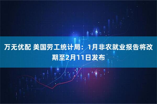 万无优配 美国劳工统计局：1月非农就业报告将改期至2月11日发布