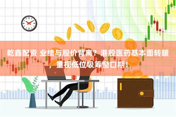 乾鑫配资 业绩与股价背离？港股医药基本面转暖，重视低位吸筹窗口期！