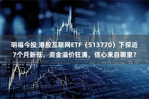 明福今投 港股互联网ETF（513770）下探近7个月新低，资金溢价狂涌，信心来自哪里？