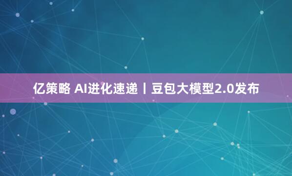 亿策略 AI进化速递丨豆包大模型2.0发布