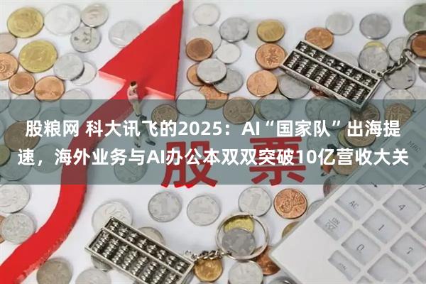 股粮网 科大讯飞的2025：AI“国家队”出海提速，海外业务与AI办公本双双突破10亿营收大关