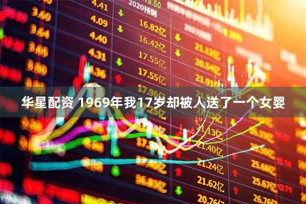 华星配资 1969年我17岁却被人送了一个女婴
