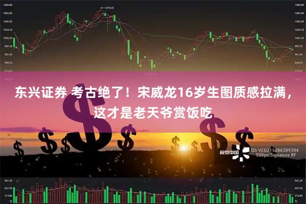 东兴证券 考古绝了！宋威龙16岁生图质感拉满，这才是老天爷赏饭吃