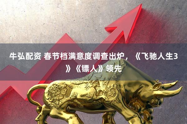 牛弘配资 春节档满意度调查出炉，《飞驰人生3》《镖人》领先