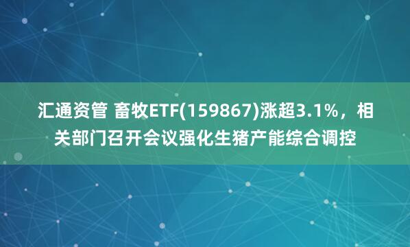 汇通资管 畜牧ETF(159867)涨超3.1%，相关部门召开会议强化生猪产能综合调控