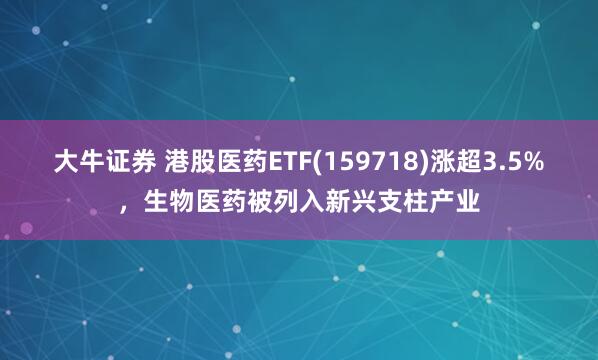 大牛证券 港股医药ETF(159718)涨超3.5%，生物医药被列入新兴支柱产业