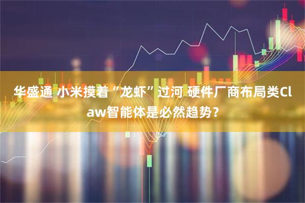 华盛通 小米摸着“龙虾”过河 硬件厂商布局类Claw智能体是必然趋势？