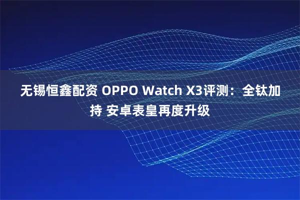无锡恒鑫配资 OPPO Watch X3评测：全钛加持 安卓表皇再度升级