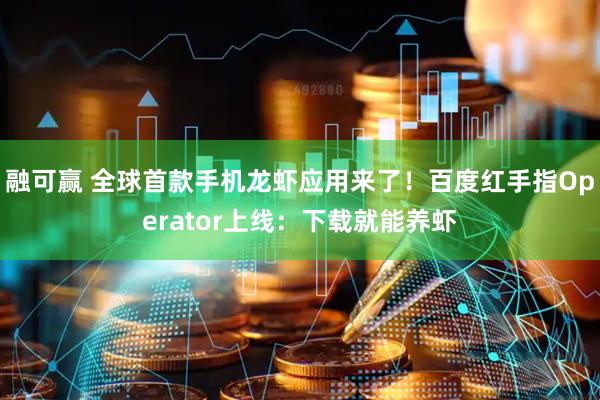 融可赢 全球首款手机龙虾应用来了！百度红手指Operator上线：下载就能养虾