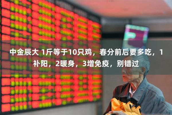 中金辰大 1斤等于10只鸡，春分前后要多吃，1补阳，2暖身，3增免疫，别错过