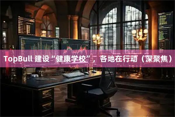 TopBull 建设“健康学校”，各地在行动（深聚焦）