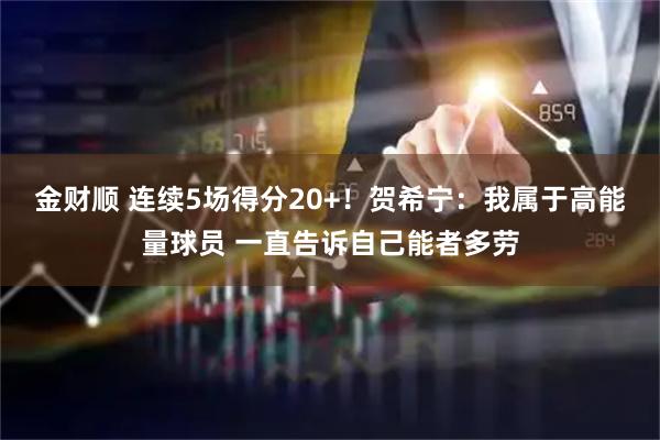 金财顺 连续5场得分20+！贺希宁：我属于高能量球员 一直告诉自己能者多劳