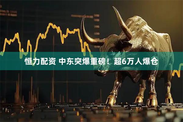 恒力配资 中东突爆重磅！超6万人爆仓