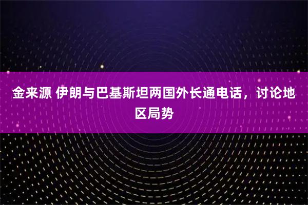 金来源 伊朗与巴基斯坦两国外长通电话,讨论地区局势