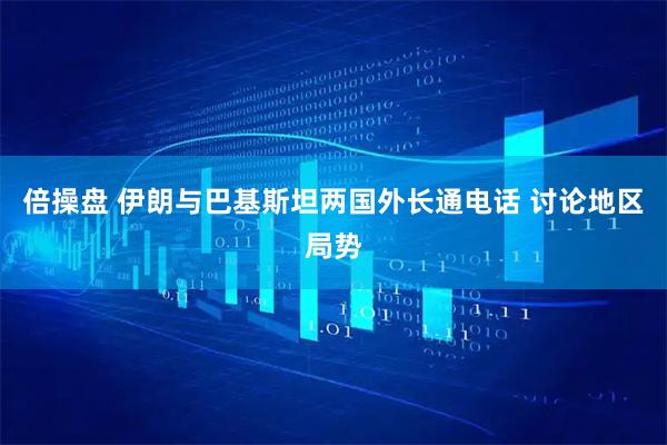 倍操盘 伊朗与巴基斯坦两国外长通电话 讨论地区局势
