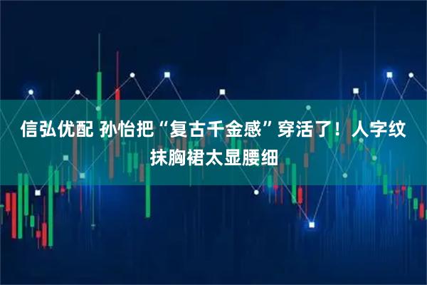 信弘优配 孙怡把“复古千金感”穿活了！人字纹抹胸裙太显腰细
