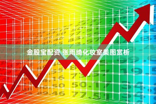 金股宝配资 张雨绮化妆室美图赏析