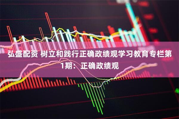 弘盛配资 树立和践行正确政绩观学习教育专栏第1期：正确政绩观