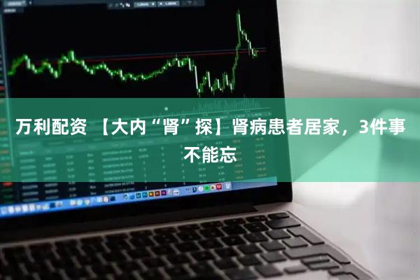 万利配资 【大内“肾”探】肾病患者居家，3件事不能忘