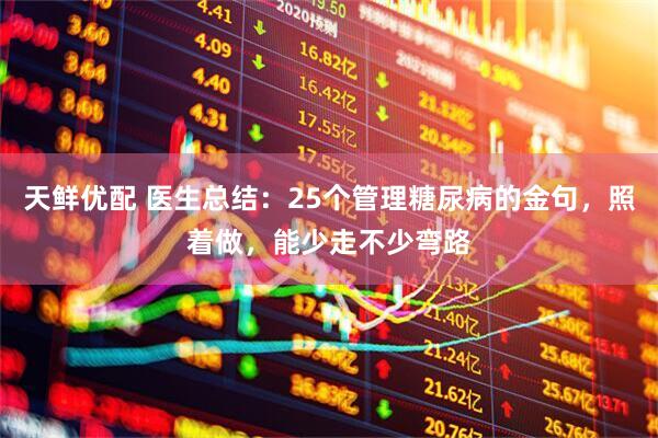 天鲜优配 医生总结：25个管理糖尿病的金句，照着做，能少走不少弯路