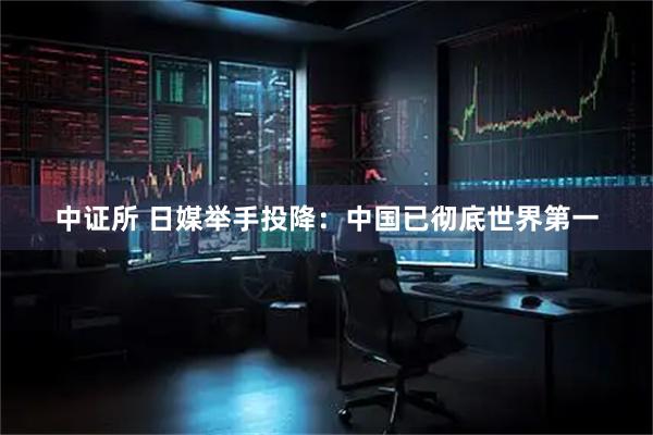 中证所 日媒举手投降：中国已彻底世界第一