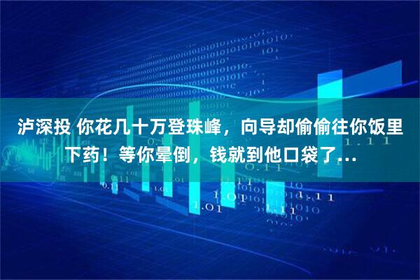 泸深投 你花几十万登珠峰，向导却偷偷往你饭里下药！等你晕倒，钱就到他口袋了…