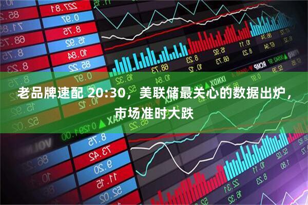 老品牌速配 20:30，美联储最关心的数据出炉，市场准时大跌
