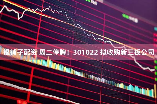银铺子配资 周二停牌！301022 拟收购新三板公司