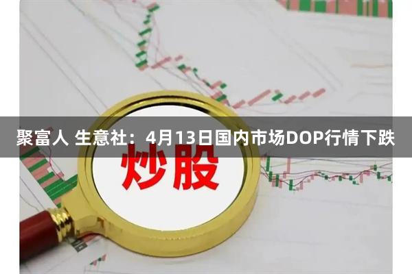 聚富人 生意社：4月13日国内市场DOP行情下跌