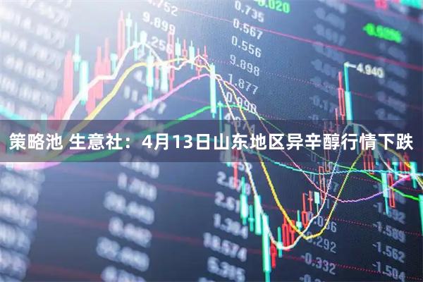 策略池 生意社：4月13日山东地区异辛醇行情下跌