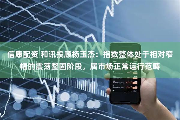 信康配资 和讯投顾杨玉杰：指数整体处于相对窄幅的震荡整固阶段，属市场正常运行范畴