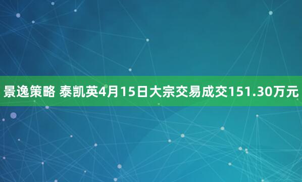 景逸策略 泰凯英4月15日大宗交易成交151.30万元