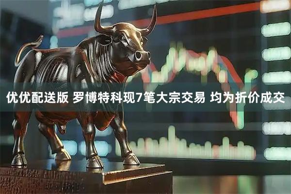 优优配送版 罗博特科现7笔大宗交易 均为折价成交