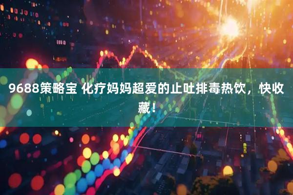 9688策略宝 化疗妈妈超爱的止吐排毒热饮，快收藏！