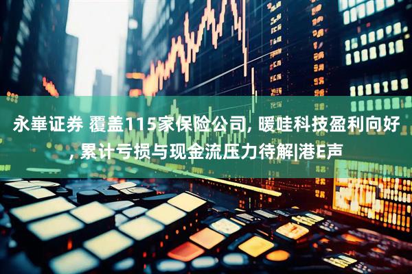 永崋证券 覆盖115家保险公司, 暖哇科技盈利向好, 累计亏损与现金流压力待解|港E声