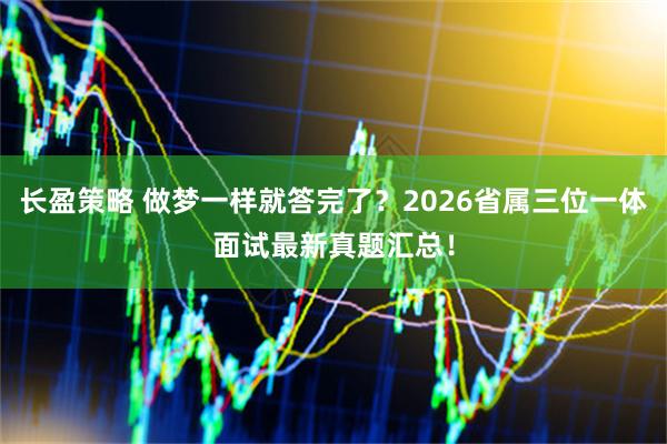 长盈策略 做梦一样就答完了？2026省属三位一体面试最新真题汇总！