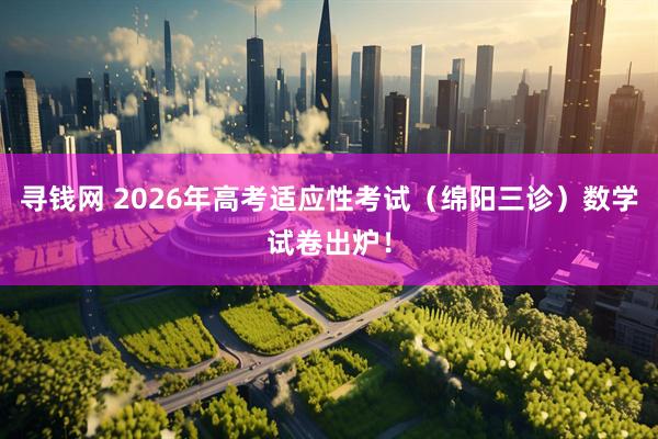 寻钱网 2026年高考适应性考试（绵阳三诊）数学试卷出炉！