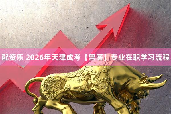 配资乐 2026年天津成考【兽医】专业在职学习流程