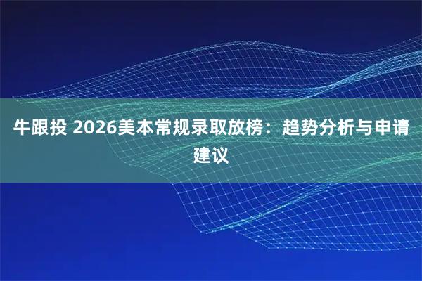 牛跟投 2026美本常规录取放榜：趋势分析与申请建议