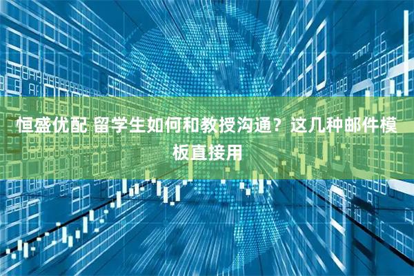恒盛优配 留学生如何和教授沟通？这几种邮件模板直接用