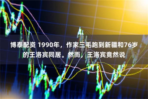 博泰配资 1990年，作家三毛跑到新疆和76岁的王洛宾同居。然而，王洛宾竟然说