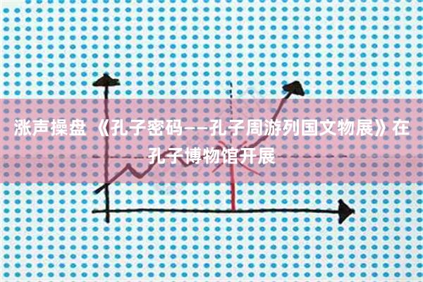 涨声操盘 《孔子密码——孔子周游列国文物展》在孔子博物馆开展