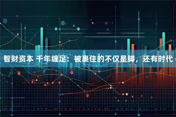 智财资本 千年缠足：被裹住的不仅是脚，还有时代