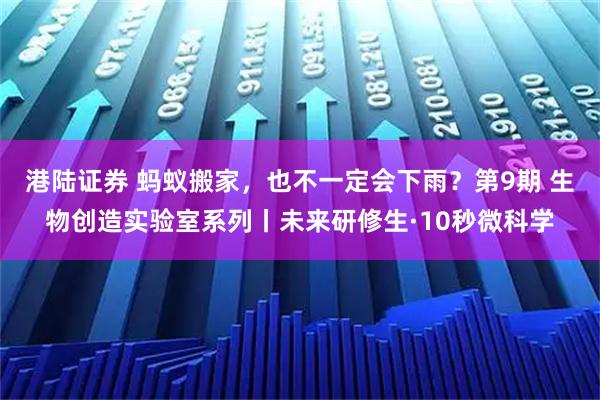 港陆证券 蚂蚁搬家，也不一定会下雨？第9期 生物创造实验室系列丨未来研修生·10秒微科学