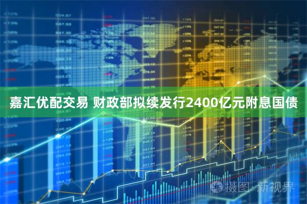 嘉汇优配交易 财政部拟续发行2400亿元附息国债