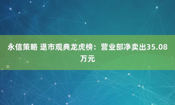 永信策略 退市观典龙虎榜：营业部净卖出35.08万元